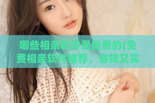 哪些相亲软件是免费的(免费相亲软件推荐，省钱又实用)