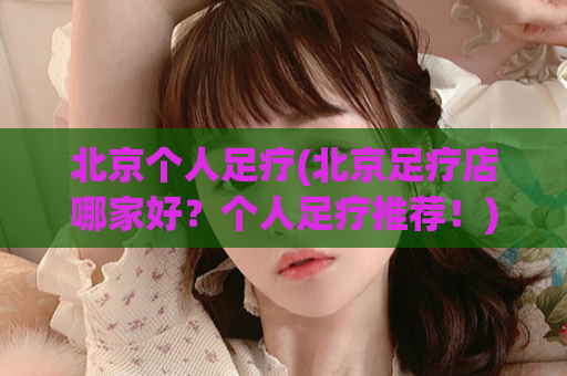 北京个人足疗(北京足疗店哪家好？个人足疗推荐！)