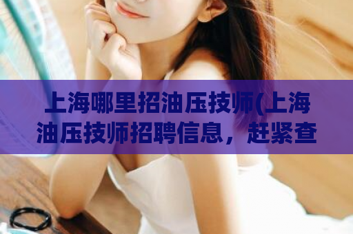 上海哪里招油压技师(上海油压技师招聘信息，赶紧查看！)