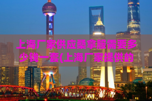 上海厂家供应桑拿服需要多少钱一套(上海厂家提供的桑拿服套装价格是多少？)