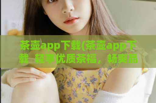 茶壶app下载(茶壶app下载  轻享优质茶福，畅爽品茗体验)
