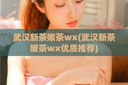 武汉新茶嫩茶wx(武汉新茶嫩茶wx优质推荐)