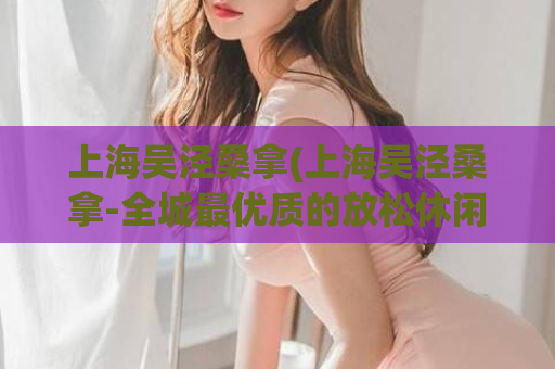 上海吴泾桑拿(上海吴泾桑拿-全城最优质的放松休闲场所)