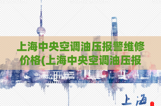 上海中央空调油压报警维修价格(上海中央空调油压报警维修费用预算)