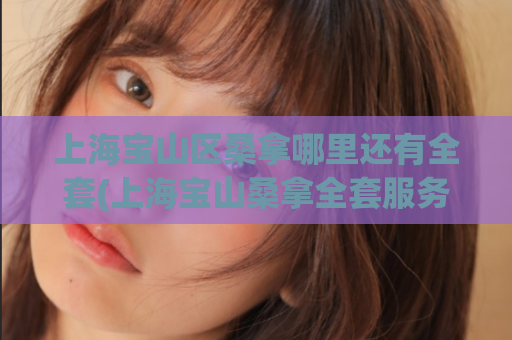 上海宝山区桑拿哪里还有全套(上海宝山桑拿全套服务详解)