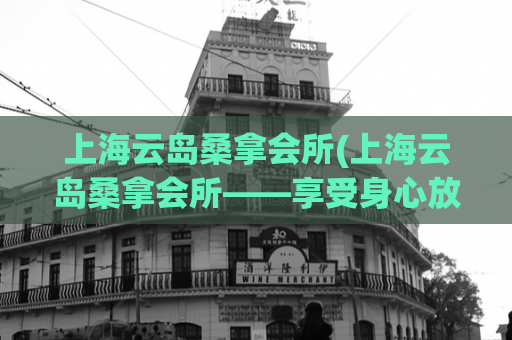 上海云岛桑拿会所(上海云岛桑拿会所——享受身心放松)