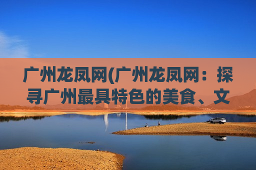 广州龙凤网(广州龙凤网：探寻广州最具特色的美食、文化与旅游活动)