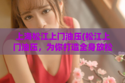 上海松江上门油压(松江上门油压，为你打造全身放松之旅)