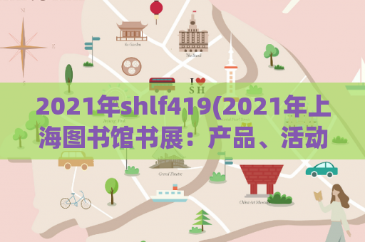 2021年shlf419(2021年上海图书馆书展：产品、活动、日期和场馆介绍)