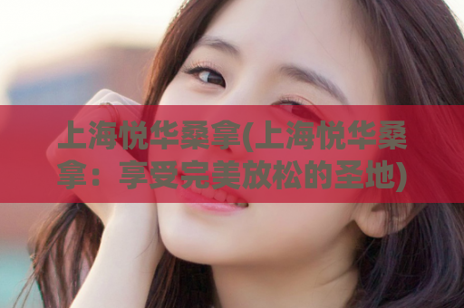 上海悦华桑拿(上海悦华桑拿：享受完美放松的圣地)
