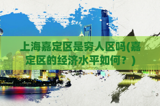 上海嘉定区是穷人区吗(嘉定区的经济水平如何？)