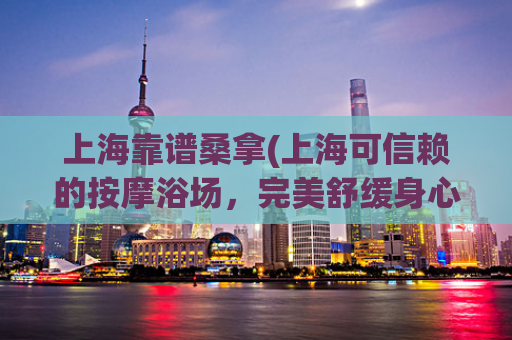 上海靠谱桑拿(上海可信赖的按摩浴场，完美舒缓身心压力)