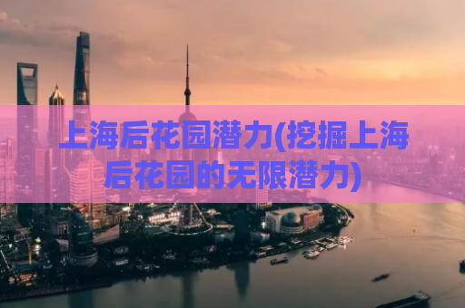 上海后花园潜力(挖掘上海后花园的无限潜力)