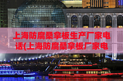 上海防腐桑拿板生产厂家电话(上海防腐桑拿板厂家电话，一站式采购方案)