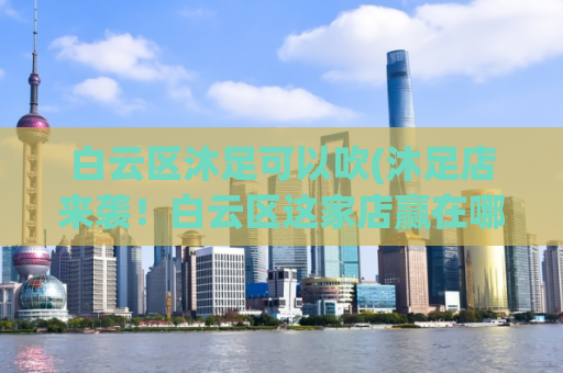 白云区沐足可以吹(沐足店来袭！白云区这家店赢在哪儿？)