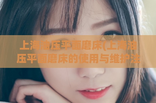上海油压平面磨床(上海油压平面磨床的使用与维护注意事项)