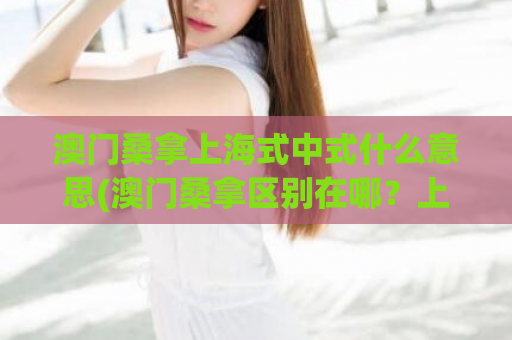 澳门桑拿上海式中式什么意思(澳门桑拿区别在哪？上海式VS中式)