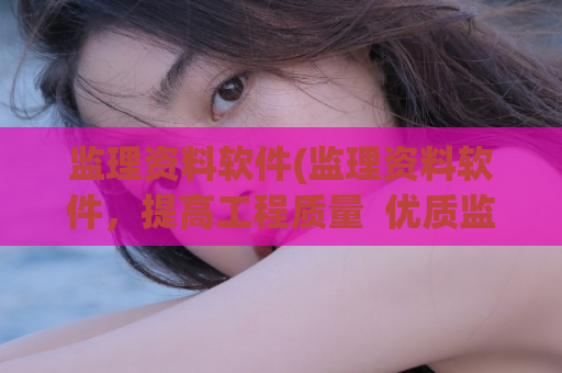 监理资料软件(监理资料软件，提高工程质量  优质监理助手)