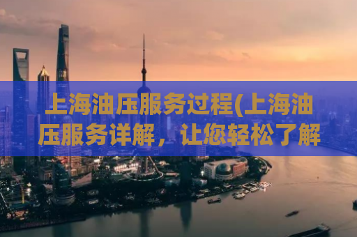 上海油压服务过程(上海油压服务详解，让您轻松了解整个过程)