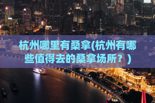 杭州哪里有桑拿(杭州有哪些值得去的桑拿场所？)