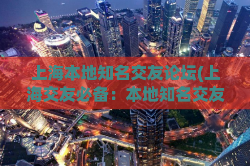 上海本地知名交友论坛(上海交友必备：本地知名交友论坛推荐)