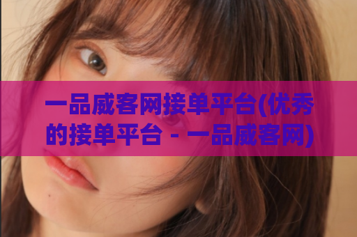 一品威客网接单平台(优秀的接单平台 - 一品威客网)