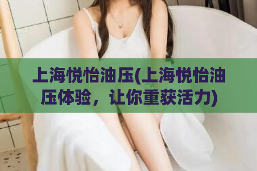 上海悦怡油压(上海悦怡油压体验，让你重获活力)
