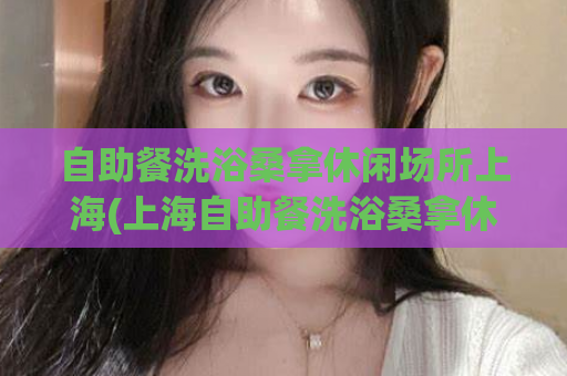 自助餐洗浴桑拿休闲场所上海(上海自助餐洗浴桑拿休闲场所推荐指南)