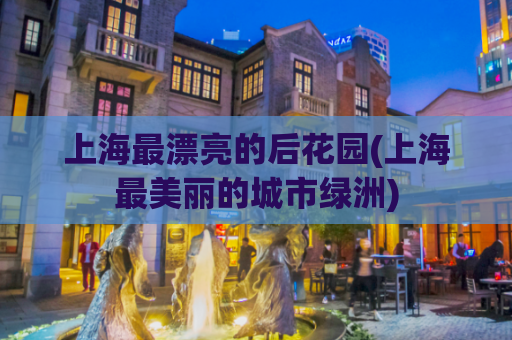 上海最漂亮的后花园(上海最美丽的城市绿洲)