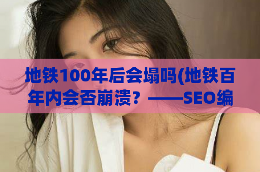 地铁100年后会塌吗(地铁百年内会否崩溃？——SEO编辑为您提供可靠分析)