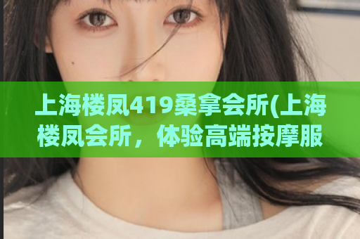 上海楼凤419桑拿会所(上海楼凤会所，体验高端按摩服务)