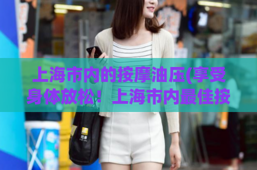 上海市内的按摩油压(享受身体放松！上海市内最佳按摩油压推荐)