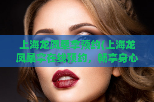 上海龙凤桑拿预约(上海龙凤桑拿在线预约，畅享身心舒适50)