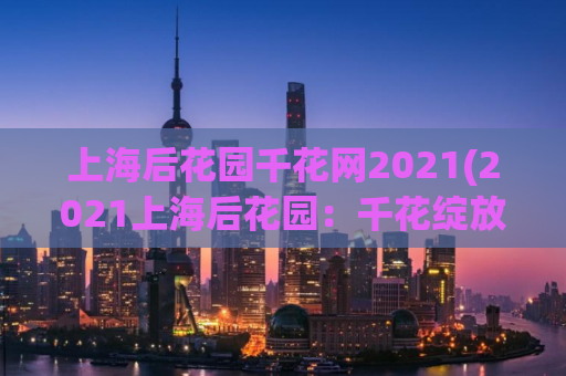 上海后花园千花网2021(2021上海后花园：千花绽放)