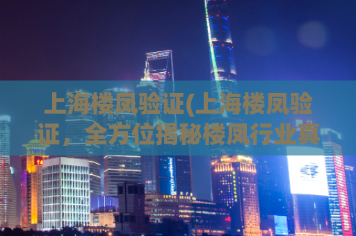 上海楼凤验证(上海楼凤验证，全方位揭秘楼凤行业真相)