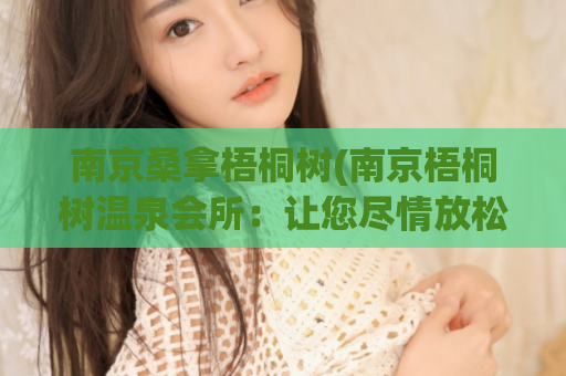 南京桑拿梧桐树(南京梧桐树温泉会所：让您尽情放松享受惬意的spa时光)