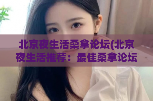北京夜生活桑拿论坛(北京夜生活推荐：最佳桑拿论坛分享)