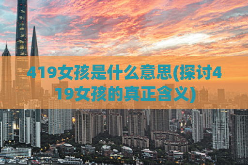 419女孩是什么意思(探讨419女孩的真正含义)