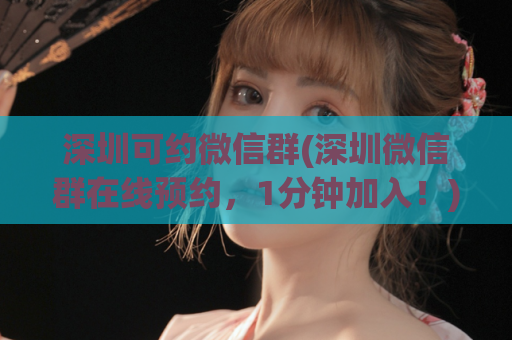 深圳可约微信群(深圳微信群在线预约，1分钟加入！)