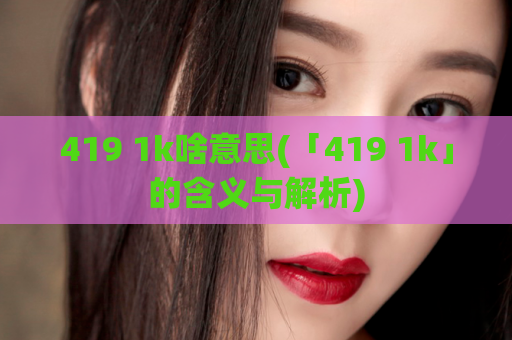 419 1k啥意思(「419 1k」的含义与解析)