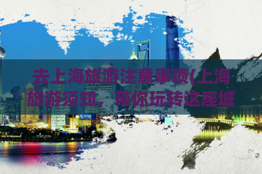 去上海旅游注意事项(上海旅游须知，带你玩转这座城市！)