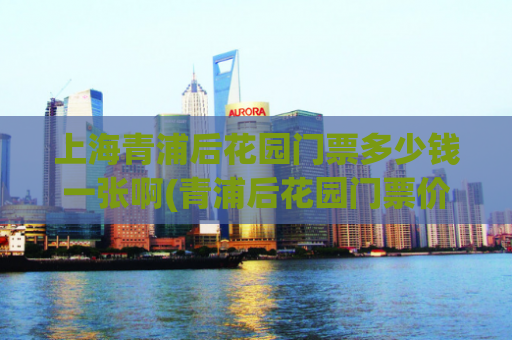 上海青浦后花园门票多少钱一张啊(青浦后花园门票价格，你知道吗？)