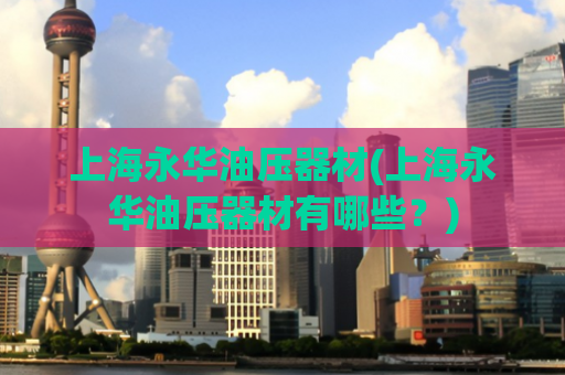 上海永华油压器材(上海永华油压器材有哪些？)