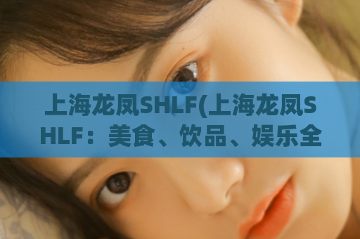 上海龙凤SHLF(上海龙凤SHLF：美食、饮品、娱乐全搜罗！)