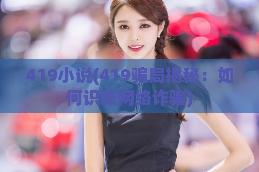 419小说(419骗局揭秘：如何识破网络诈骗)