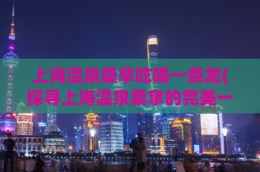 上海温泉桑拿吃喝一条龙(探寻上海温泉桑拿的完美一日享受)