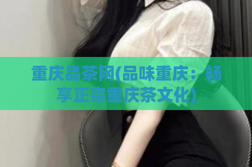 重庆品茶网(品味重庆：畅享正宗重庆茶文化)