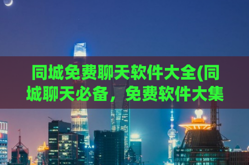 同城免费聊天软件大全(同城聊天必备，免费软件大集合！)