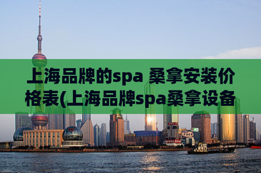 上海品牌的spa 桑拿安装价格表(上海品牌spa桑拿设备安装费用表)