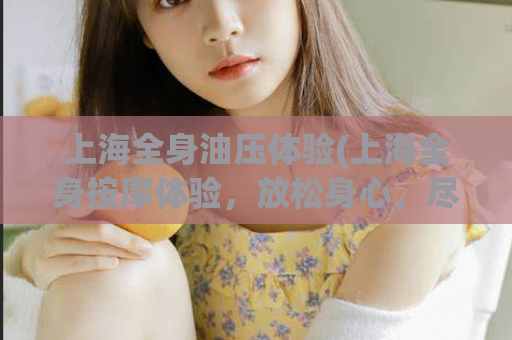 上海全身油压体验(上海全身按摩体验，放松身心，尽情享受)